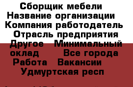 Сборщик мебели › Название организации ­ Компания-работодатель › Отрасль предприятия ­ Другое › Минимальный оклад ­ 1 - Все города Работа » Вакансии   . Удмуртская респ.